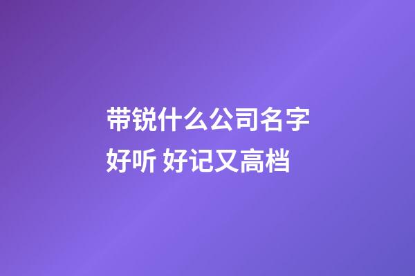 带锐什么公司名字好听 好记又高档